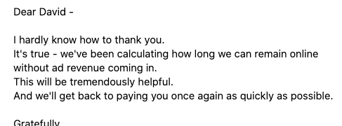 Screenshot of an email that says Dear David - I hardly know how to thank you. It's true - we've been calculating how long we can remain online without ad revenue coming in. This will be extremely helpful. And we'll get back to paying you once again as quickly as possible